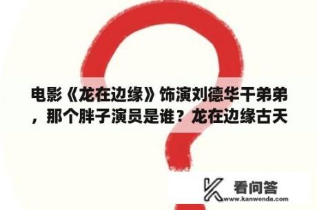 电影《龙在边缘》饰演刘德华干弟弟，那个胖子演员是谁？龙在边缘古天乐万绮雯结局？