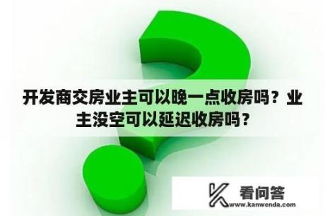 开发商交房业主可以晚一点收房吗？业主没空可以延迟收房吗？