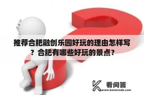 推荐合肥融创乐园好玩的理由怎样写？合肥有哪些好玩的景点？