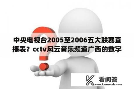 中央电视台2005至2006五大联赛直播表？cctv风云音乐频道广西的数字电视能看到吗？