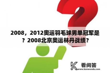 2008，2012奥运羽毛球男单冠军是？2008北京奥运林丹战绩？