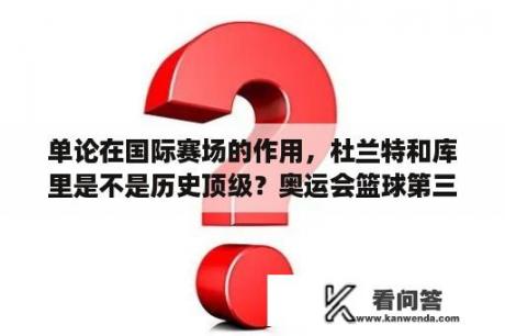 单论在国际赛场的作用，杜兰特和库里是不是历史顶级？奥运会篮球第三名是谁？