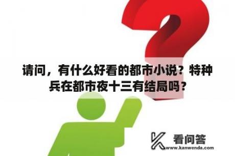 请问，有什么好看的都市小说？特种兵在都市夜十三有结局吗？