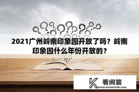 2021广州岭南印象园开放了吗？岭南印象园什么年份开放的？