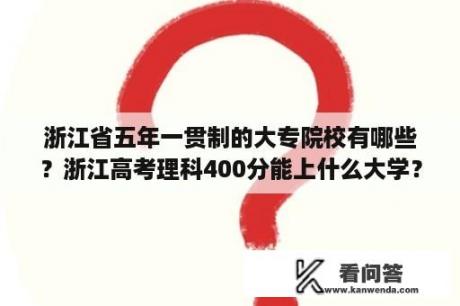 浙江省五年一贯制的大专院校有哪些？浙江高考理科400分能上什么大学？