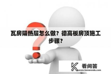 瓦房隔热层怎么做？德高板房顶施工步骤？