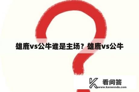 雄鹿vs公牛谁是主场？雄鹿vs公牛