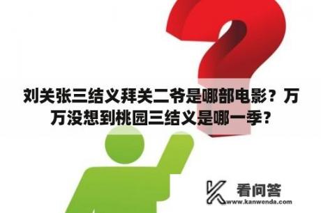 刘关张三结义拜关二爷是哪部电影？万万没想到桃园三结义是哪一季？