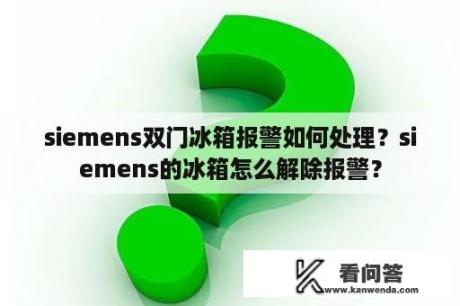 siemens双门冰箱报警如何处理？siemens的冰箱怎么解除报警？