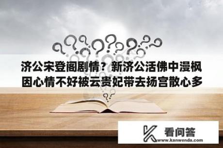 济公宋登阁剧情？新济公活佛中漫枫因心情不好被云贵妃带去扬宫散心多少集？