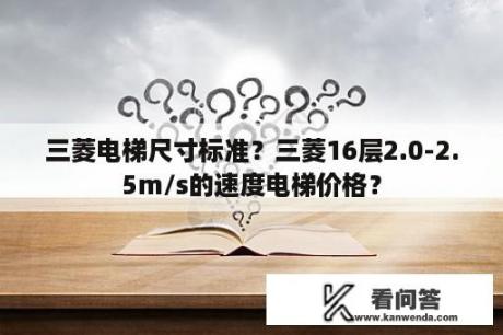 三菱电梯尺寸标准？三菱16层2.0-2.5m/s的速度电梯价格？