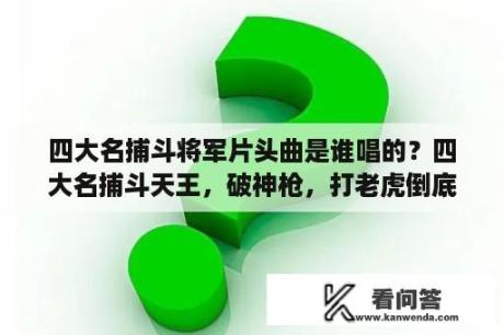 四大名捕斗将军片头曲是谁唱的？四大名捕斗天王，破神枪，打老虎倒底有没有结束啊？