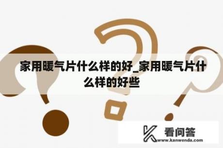  家用暖气片什么样的好_家用暖气片什么样的好些