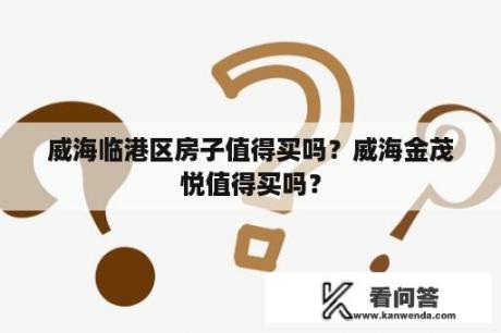 威海临港区房子值得买吗？威海金茂悦值得买吗？