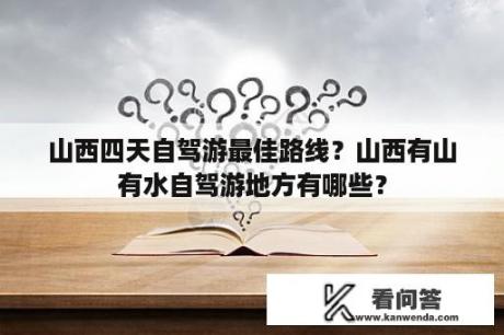 山西四天自驾游最佳路线？山西有山有水自驾游地方有哪些？