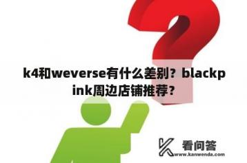 k4和weverse有什么差别？blackpink周边店铺推荐？