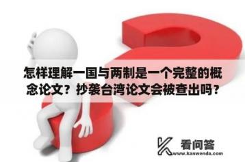 怎样理解一国与两制是一个完整的概念论文？抄袭台湾论文会被查出吗？