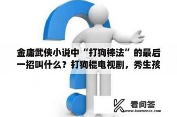 金庸武侠小说中“打狗棒法”的最后一招叫什么？打狗棍电视剧，秀生孩子是哪一集？