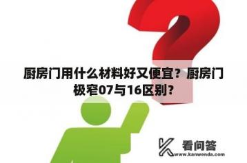 厨房门用什么材料好又便宜？厨房门极窄07与16区别？