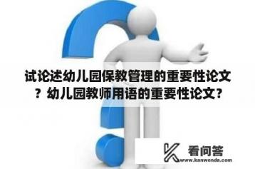 试论述幼儿园保教管理的重要性论文？幼儿园教师用语的重要性论文？