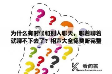 为什么有时候和别人聊天，聊着聊着就聊不下去了？相声大全免费听完整版