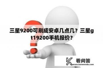 三星9200可刷成安卓几点几？三星gt19200手机报价？