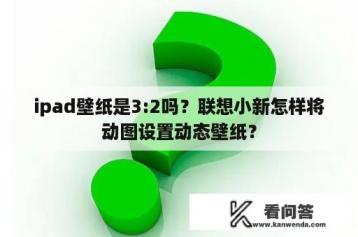 ipad壁纸是3:2吗？联想小新怎样将动图设置动态壁纸？