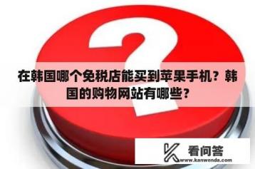 在韩国哪个免税店能买到苹果手机？韩国的购物网站有哪些？