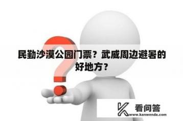 民勤沙漠公园门票？武威周边避暑的好地方？