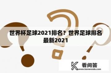 世界杯足球2021排名？世界足球排名最新2021