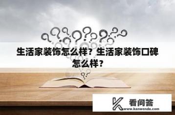 生活家装饰怎么样？生活家装饰口碑怎么样？