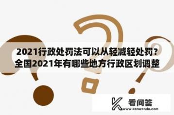 2021行政处罚法可以从轻减轻处罚？全国2021年有哪些地方行政区划调整？