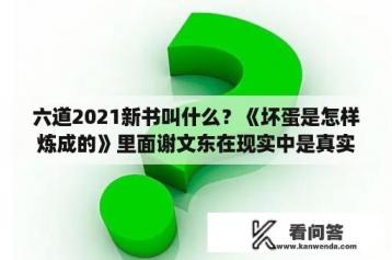 六道2021新书叫什么？《坏蛋是怎样炼成的》里面谢文东在现实中是真实存在的吗？