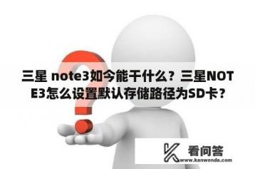 三星 note3如今能干什么？三星NOTE3怎么设置默认存储路径为SD卡？