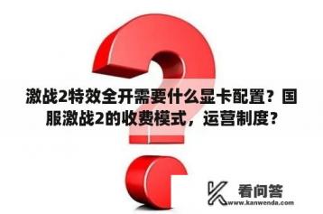 激战2特效全开需要什么显卡配置？国服激战2的收费模式，运营制度？