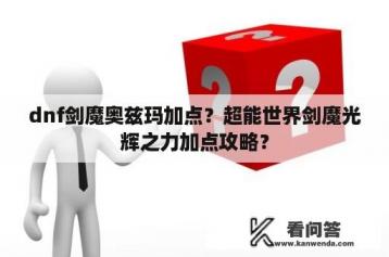 dnf剑魔奥兹玛加点？超能世界剑魔光辉之力加点攻略？