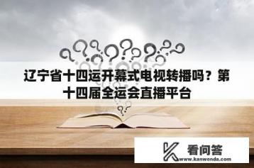 辽宁省十四运开幕式电视转播吗？第十四届全运会直播平台