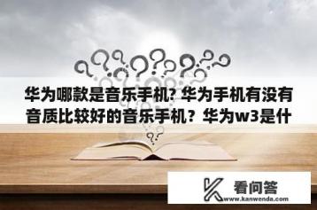 华为哪款是音乐手机? 华为手机有没有音质比较好的音乐手机？华为w3是什么意思？