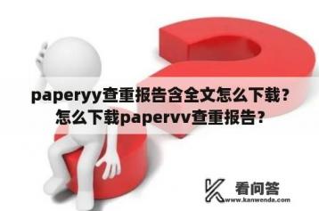 paperyy查重报告含全文怎么下载？怎么下载papervv查重报告？