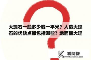 大理石一般多少钱一平米？人造大理石的优缺点都包括哪些？地面铺大理石人工费多少钱一平米？