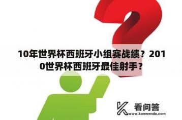 10年世界杯西班牙小组赛战绩？2010世界杯西班牙最佳射手？