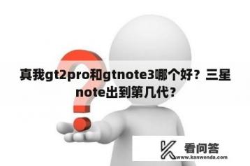 真我gt2pro和gtnote3哪个好？三星note出到第几代？