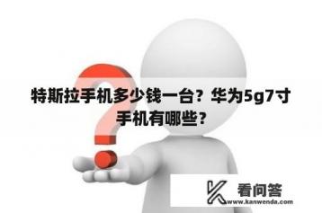 特斯拉手机多少钱一台？华为5g7寸手机有哪些？