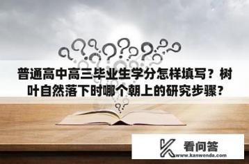 普通高中高三毕业生学分怎样填写？树叶自然落下时哪个朝上的研究步骤？