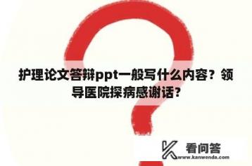 护理论文答辩ppt一般写什么内容？领导医院探病感谢话？