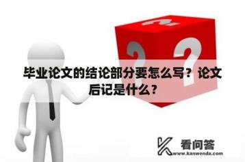 毕业论文的结论部分要怎么写？论文后记是什么？