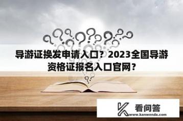 导游证换发申请入口？2023全国导游资格证报名入口官网？