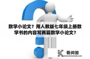 数学小论文？用人教版七年级上册数学书的内容写两篇数学小论文？