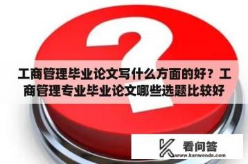 工商管理毕业论文写什么方面的好？工商管理专业毕业论文哪些选题比较好写？