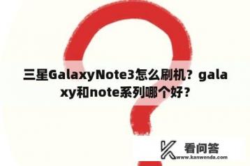 三星GalaxyNote3怎么刷机？galaxy和note系列哪个好？